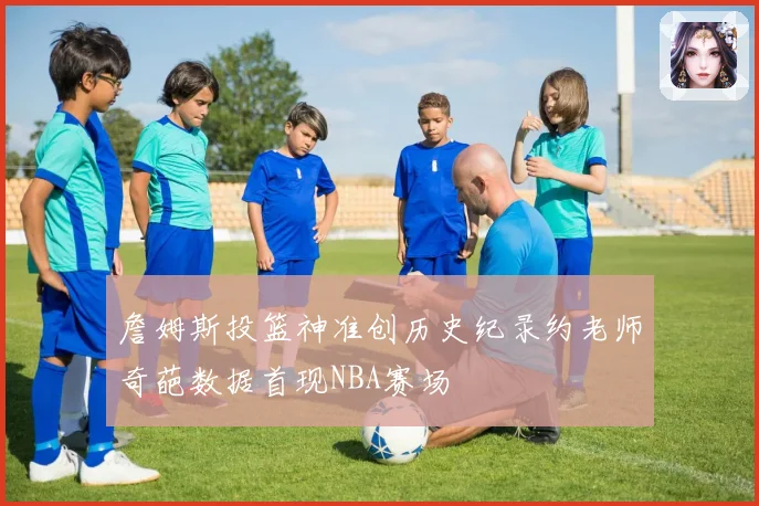 詹姆斯投篮神准创历史纪录约老师奇葩数据首现NBA赛场