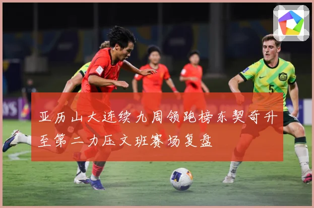 亚历山大连续九周领跑榜东契奇升至第二力压文班赛场复盘