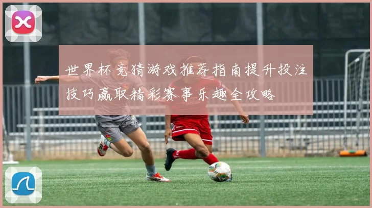 世界杯竞猜游戏推荐指南提升投注技巧赢取精彩赛事乐趣全攻略