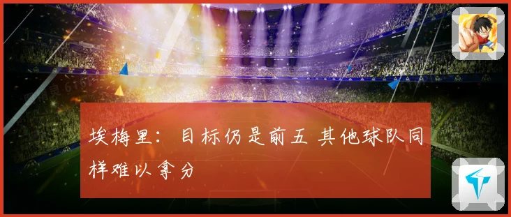 埃梅里：目标仍是前五 其他球队同样难以拿分