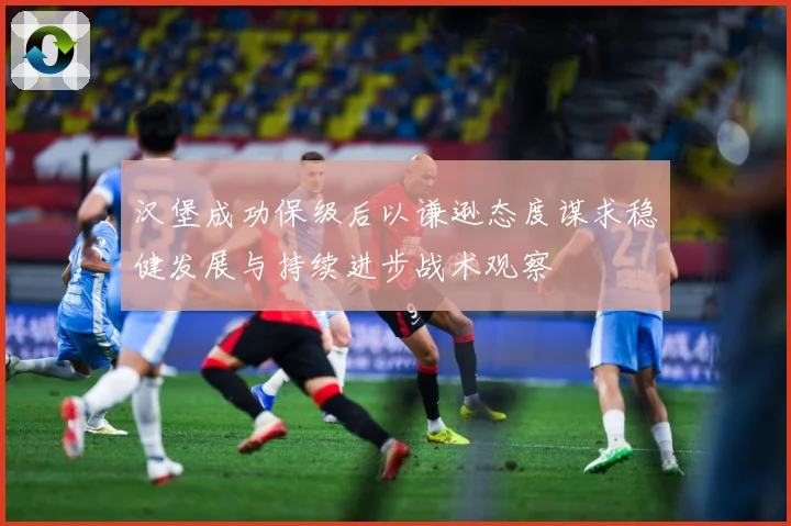 汉堡成功保级后以谦逊态度谋求稳健发展与持续进步战术观察