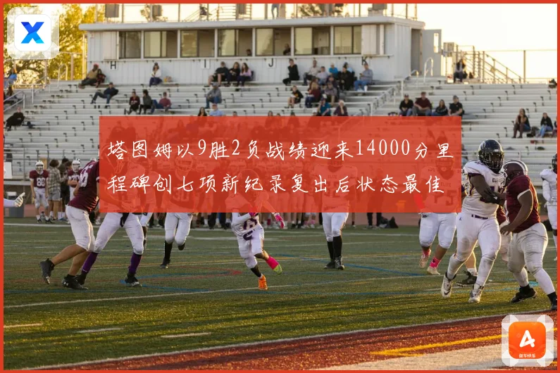 塔图姆以9胜2负战绩迎来14000分里程碑创七项新纪录复出后状态最佳