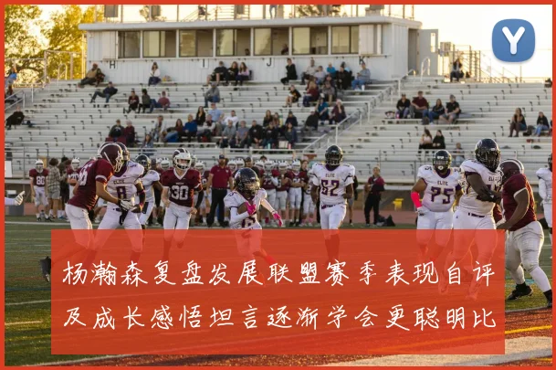 杨瀚森复盘发展联盟赛季表现自评及成长感悟坦言逐渐学会更聪明比赛策略