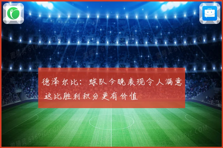 德泽尔比：球队今晚表现令人满意 这比胜利积分更有价值