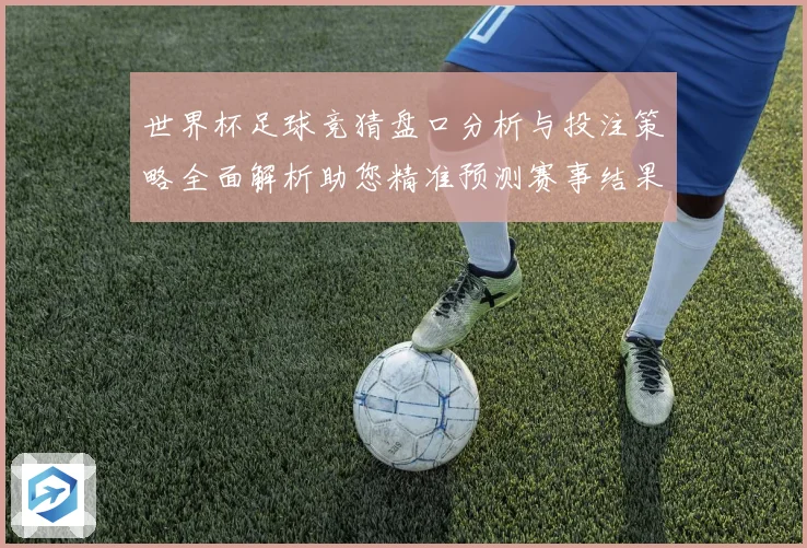 世界杯足球竞猜盘口分析与投注策略全面解析助您精准预测赛事结果