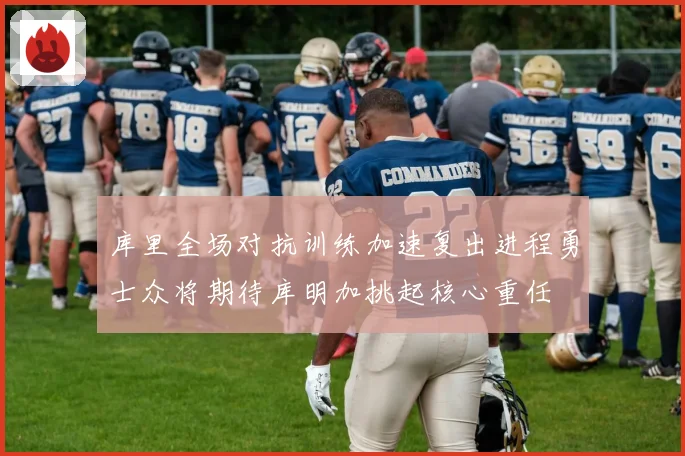 库里全场对抗训练加速复出进程勇士众将期待库明加挑起核心重任