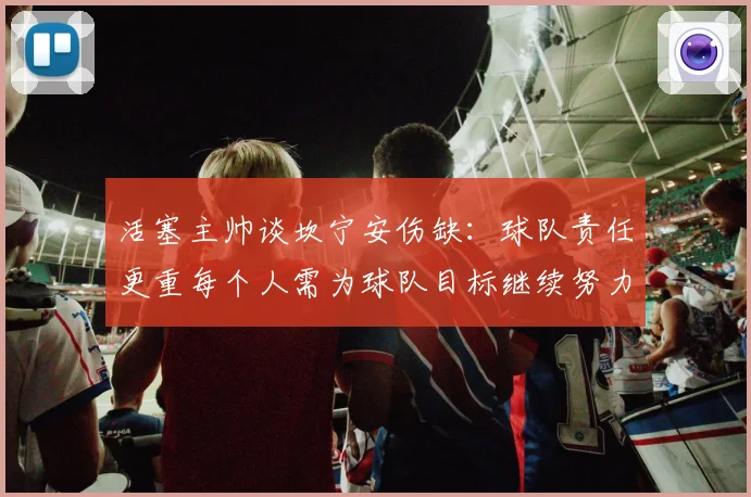 活塞主帅谈坎宁安伤缺：球队责任更重每个人需为球队目标继续努力