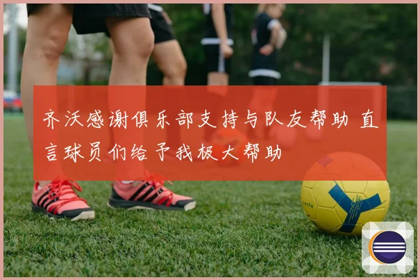 齐沃感谢俱乐部支持与队友帮助 直言球员们给予我极大帮助