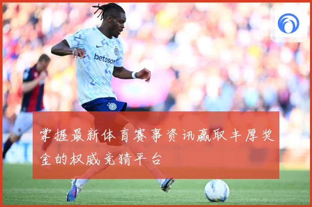 掌握最新体育赛事资讯赢取丰厚奖金的权威竞猜平台