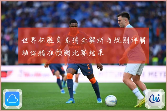 世界杯胜负竞猜全解析与规则详解助你精准预测比赛结果