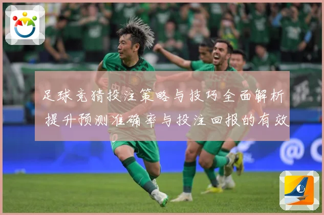 足球竞猜投注策略与技巧全面解析 提升预测准确率与投注回报的有效方法
