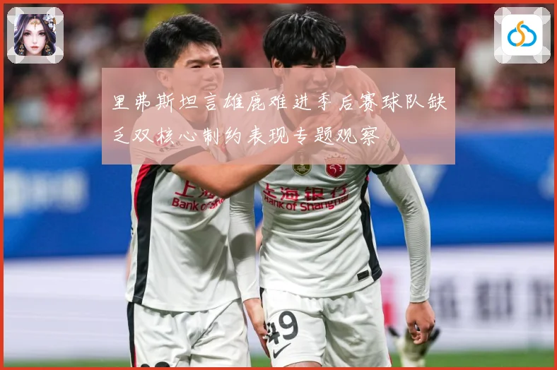 里弗斯坦言雄鹿难进季后赛球队缺乏双核心制约表现专题观察