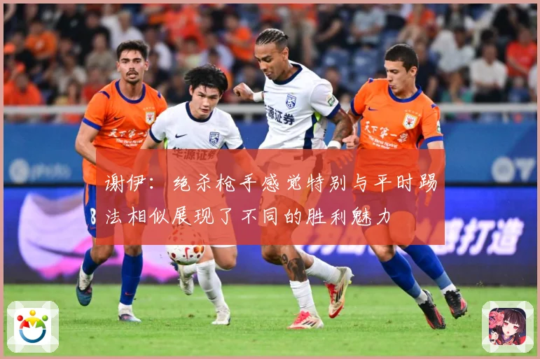 谢伊：绝杀枪手感觉特别与平时踢法相似展现了不同的胜利魅力