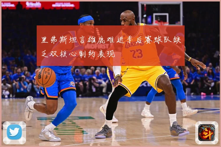 里弗斯坦言雄鹿难进季后赛球队缺乏双核心制约表现