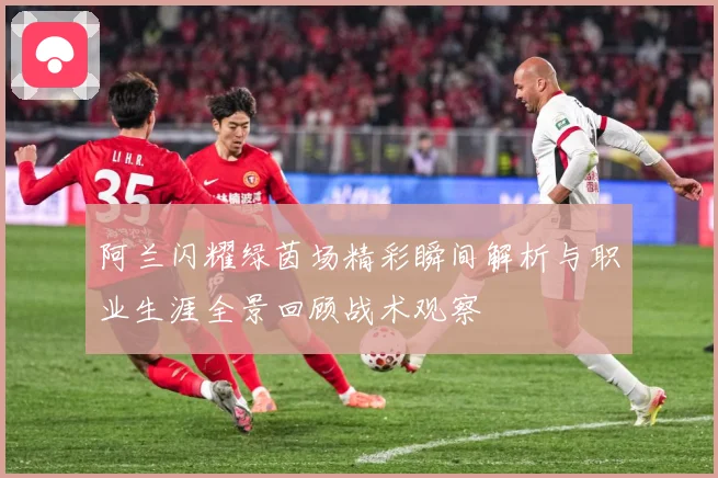 阿兰闪耀绿茵场精彩瞬间解析与职业生涯全景回顾战术观察