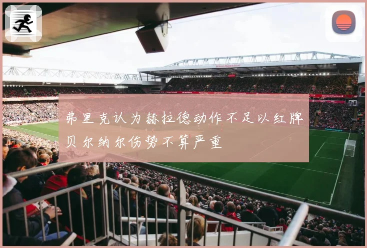 弗里克认为赫拉德动作不足以红牌贝尔纳尔伤势不算严重
