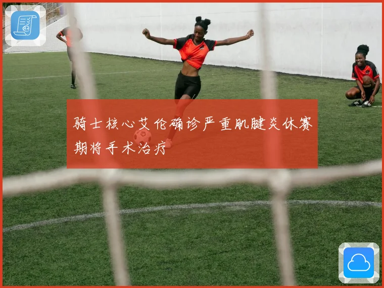 骑士核心艾伦确诊严重肌腱炎休赛期将手术治疗