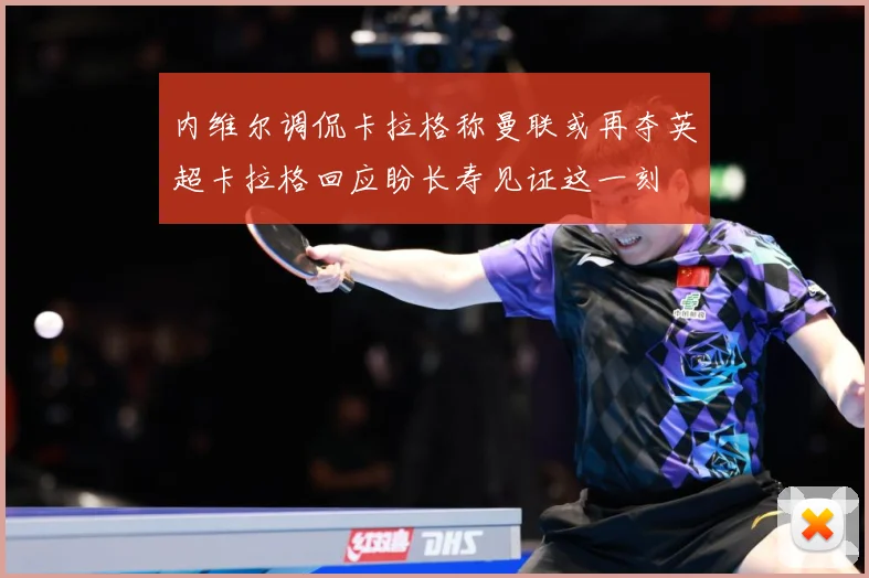 内维尔调侃卡拉格称曼联或再夺英超卡拉格回应盼长寿见证这一刻