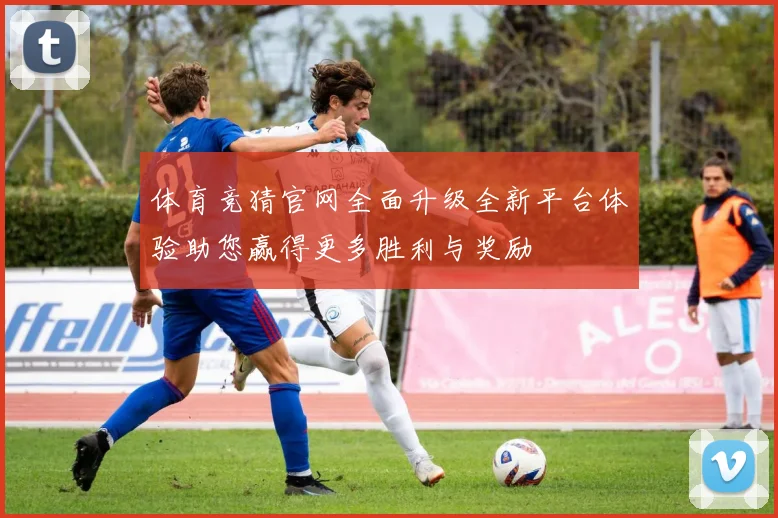 体育竞猜官网全面升级全新平台体验助您赢得更多胜利与奖励