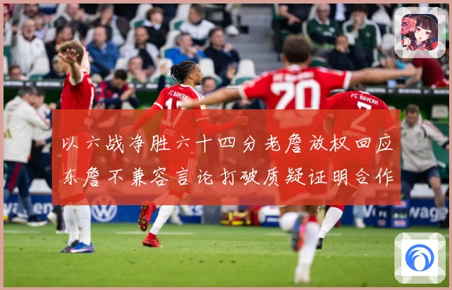以六战净胜六十四分老詹放权回应东詹不兼容言论打破质疑证明合作赛场复盘