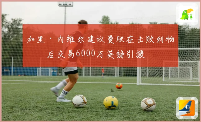 加里·内维尔建议曼联在击败利物浦后交易6000万英镑引援