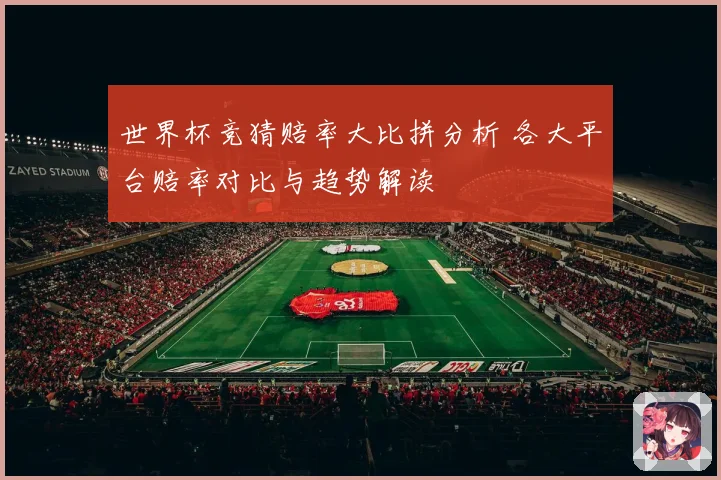 世界杯竞猜赔率大比拼分析 各大平台赔率对比与趋势解读