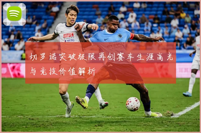 切罗诺突破极限再创赛车生涯高光与竞技价值解析
