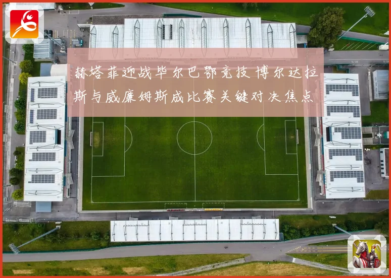赫塔菲迎战毕尔巴鄂竞技 博尔达拉斯与威廉姆斯成比赛关键对决焦点