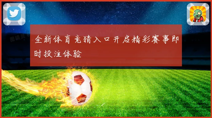 全新体育竞猜入口开启精彩赛事即时投注体验