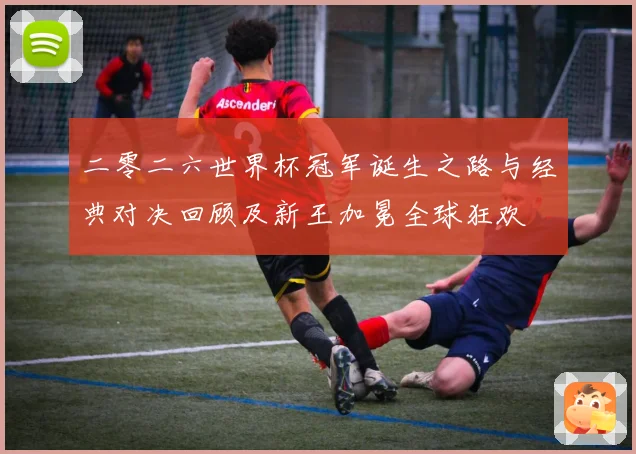 二零二六世界杯冠军诞生之路与经典对决回顾及新王加冕全球狂欢
