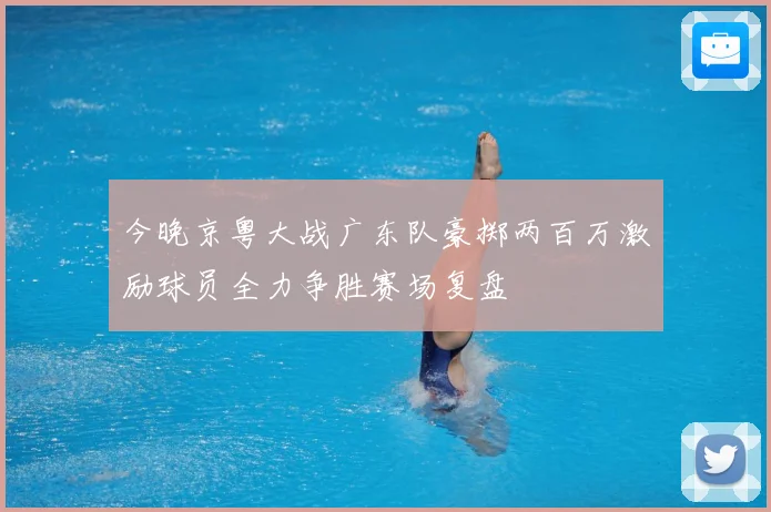 今晚京粤大战广东队豪掷两百万激励球员全力争胜赛场复盘