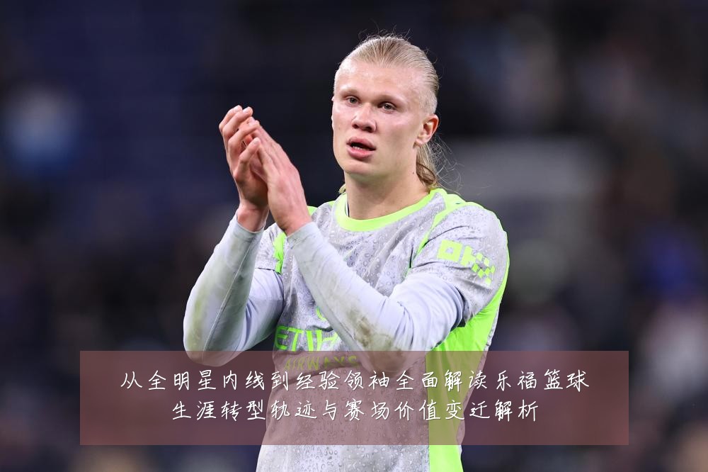 从全明星内线到经验领袖全面解读乐福篮球生涯转型轨迹与赛场价值变迁解析