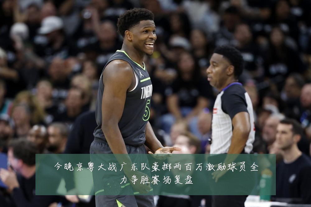 今晚京粤大战广东队豪掷两百万激励球员全力争胜赛场复盘